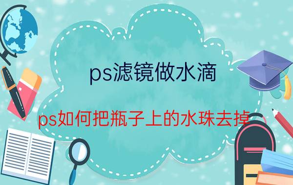 ps滤镜做水滴 ps如何把瓶子上的水珠去掉？